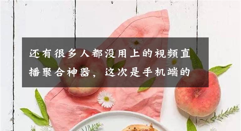 还有很多人都没用上的视频直播聚合神器，这次是手机端的福利文章配图