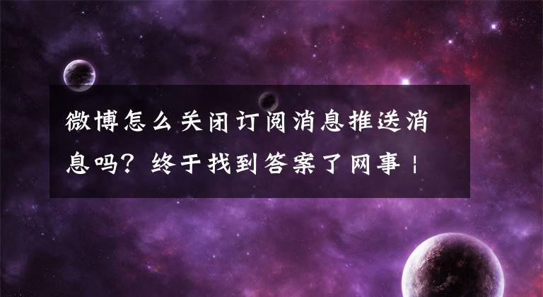 微博怎么关闭订阅消息推送消息吗？终于找到答案了网事 | APP里的“个性化推荐”终于能关了，记者实测关闭路径