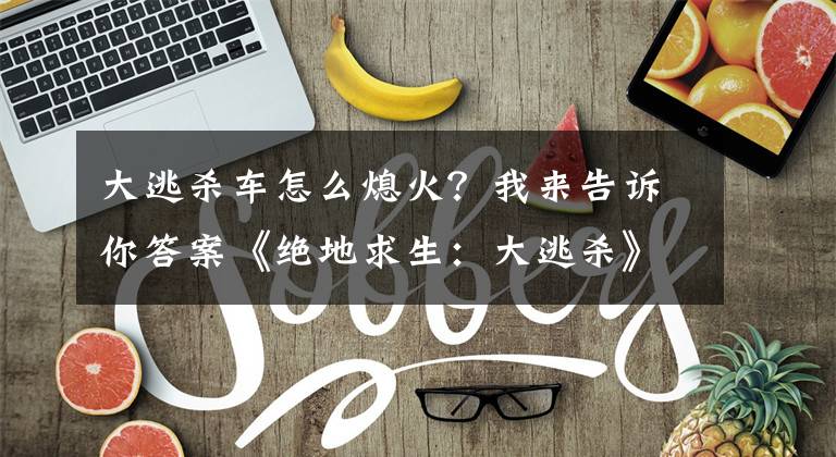 大逃杀车怎么熄火？我来告诉你答案《绝地求生：大逃杀》车辆科普一线攻略，亲测有效，欢迎尝试文章配图