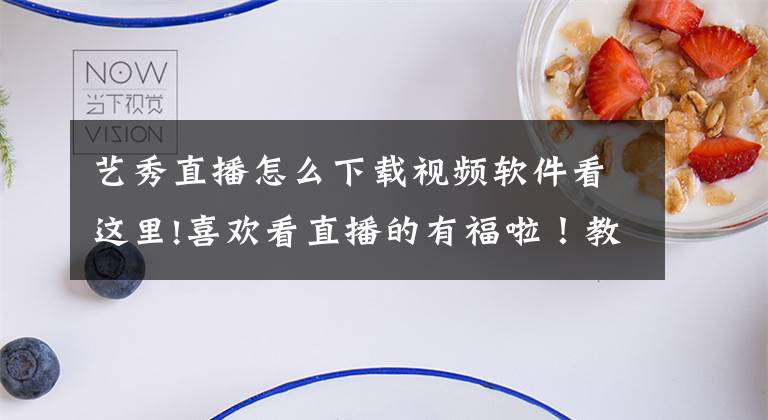 艺秀直播怎么下载视频软件看这里!喜欢看直播的有福啦！教你怎么下载直播视频。文章配图
