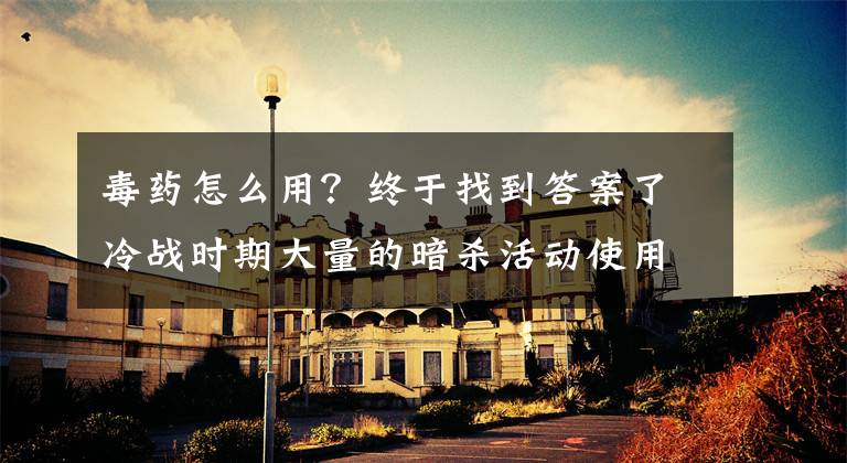 毒药怎么用？终于找到答案了冷战时期大量的暗杀活动使用何种毒药？频繁上榜的有两种类型文章配图