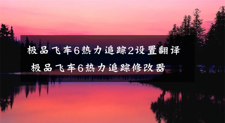 极品飞车6热力追踪2设置翻译 极品飞车6热力追踪修改器