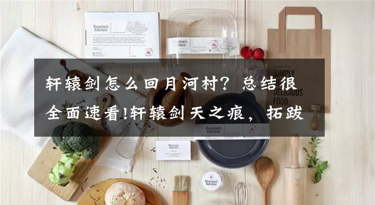 轩辕剑怎么回月河村？总结很全面速看!轩辕剑天之痕，拓跋玉儿的出场就给玩家一种中二少女的印象文章配图