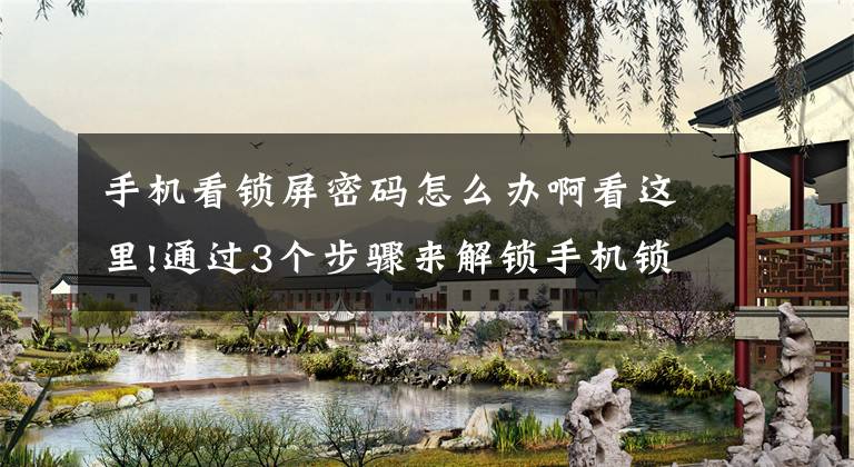 手机看锁屏密码怎么办啊看这里!通过3个步骤来解锁手机锁屏密码文章配图