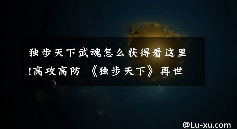 独步天下武魂怎么获得看这里!高攻高防 《独步天下》再世华佗有点毒文章配图