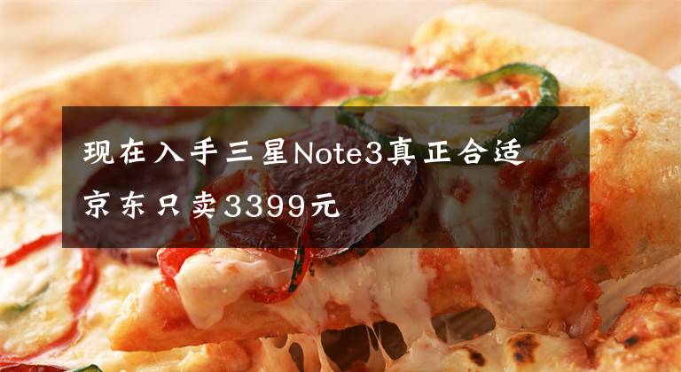 现在入手三星Note3真正合适 京东只卖3399元文章配图
