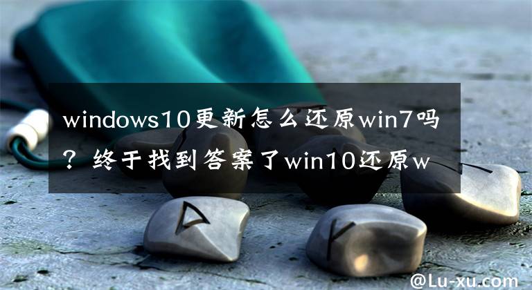 windows10更新怎么还原win7吗？终于找到答案了win10还原win7详细教程文章配图