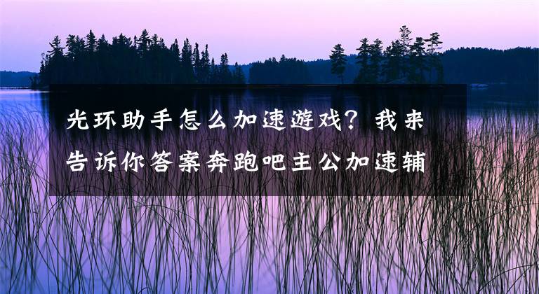 光环助手怎么加速游戏？我来告诉你答案奔跑吧主公加速辅助工具 光环助手10倍加速使用教程（免root）文章配图