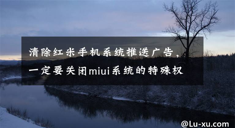 清除红米手机系统推送广告，一定要关闭miui系统的特殊权限设置