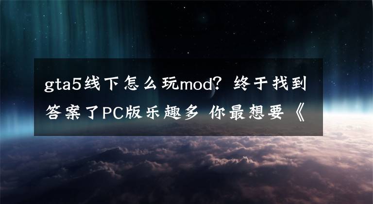 gta5线下怎么玩mod？终于找到答案了PC版乐趣多 你最想要《侠盗猎车手5》怎样的Mod？文章配图