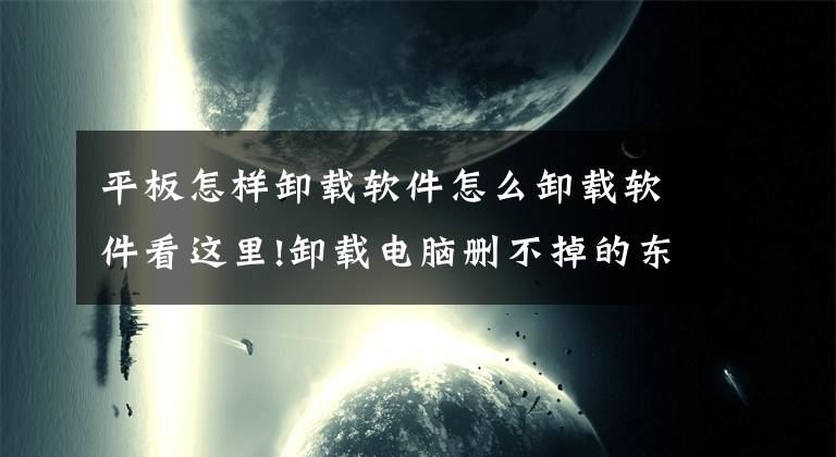 平板怎样卸载软件怎么卸载软件看这里!卸载电脑删不掉的东西，用这个方法马上搞定！干净又彻底文章配图