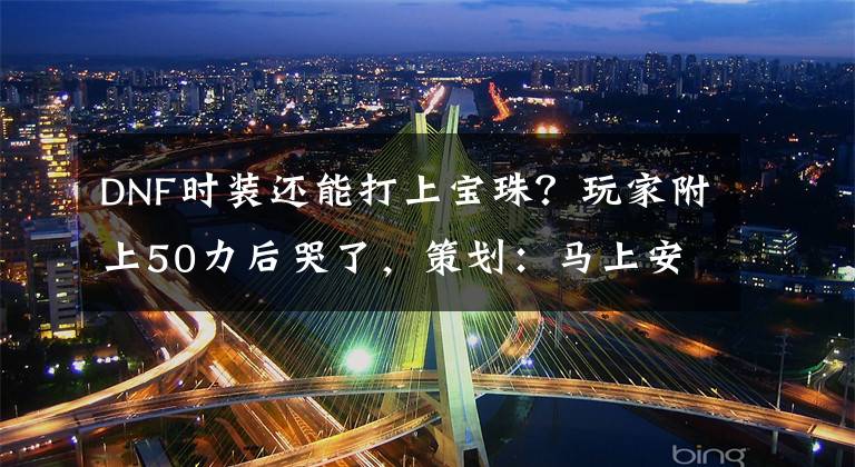 DNF时装还能打上宝珠？玩家附上50力后哭了，策划：马上安排文章配图
