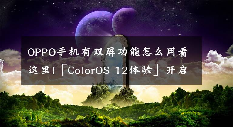 OPPO手机有双屏功能怎么用看这里!「ColorOS 12体验」开启分屏模式，一屏同时使用两款应用文章配图