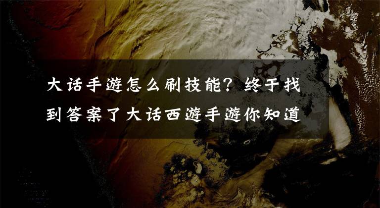 大话手游怎么刷技能？终于找到答案了大话西游手游你知道珍品召唤兽怎么打技能吗？奉上学习方法