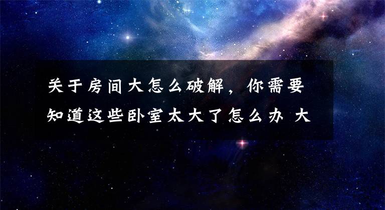 关于房间大怎么破解，你需要知道这些卧室太大了怎么办 大师教您巧用3招就搞定它文章配图