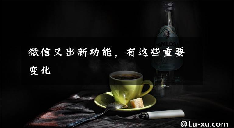 微信又出新功能，有这些重要变化文章配图