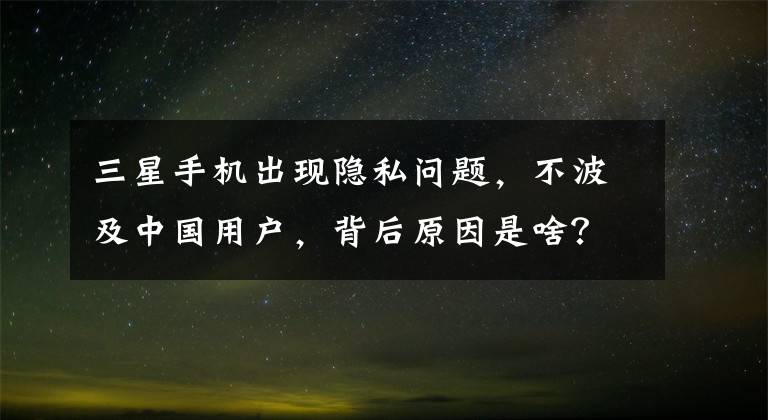 三星手机出现隐私问题，不波及中国用户，背后原因是啥？文章配图