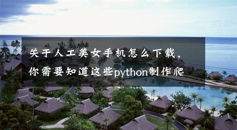 关于人工美女手机怎么下载，你需要知道这些python制作爬虫下载美女图片，人工智能筛选颜值高的保存下来文章配图