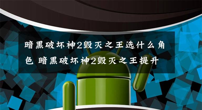 暗黑破坏神2毁灭之王选什么角色 暗黑破坏神2毁灭之王提升难度