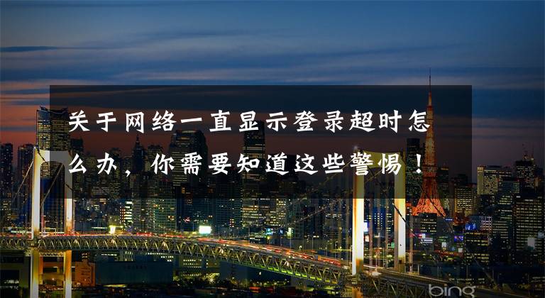 关于网络一直显示登录超时怎么办，你需要知道这些警惕！收到这种短信立即删掉！已有多人中招文章配图