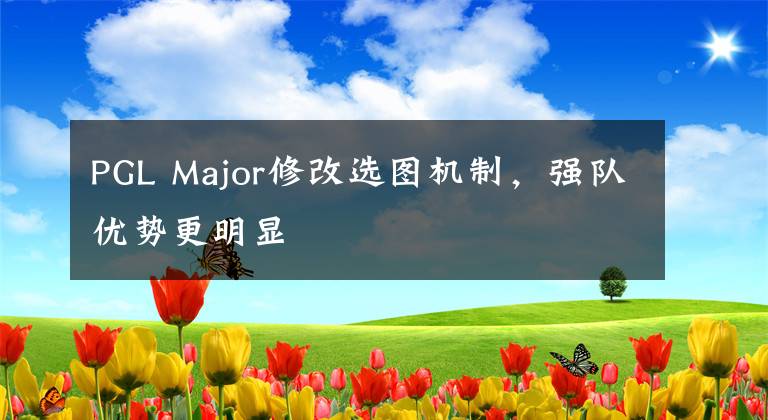 PGL Major修改选图机制，强队优势更明显文章配图