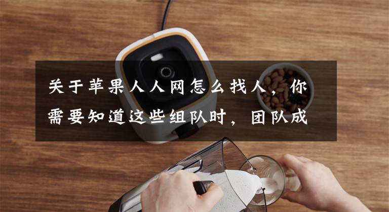 关于苹果人人网怎么找人，你需要知道这些组队时，团队成员该从哪些渠道找？文章配图