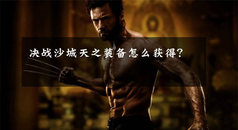 决战沙城天之装备怎么获得？文章配图