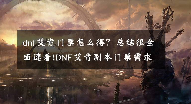 dnf艾肯门票怎么得？总结很全面速看!DNF艾肯副本门票需求是什么 DNF艾肯副本入场条件是什么