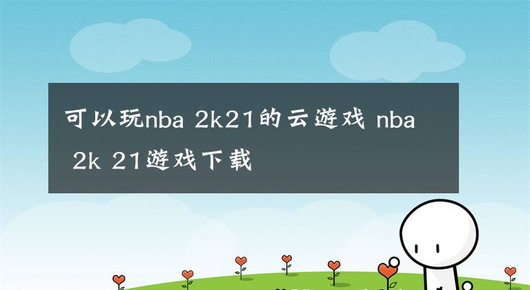 可以玩nba 2k21的云游戏 nba 2k 21游戏下载