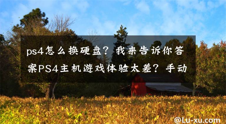 ps4怎么换硬盘？我来告诉你答案PS4主机游戏体验太差？手动换个SSD就变好了！文章配图