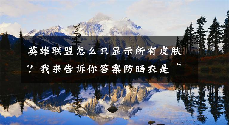 英雄联盟怎么只显示所有皮肤？我来告诉你答案防晒衣是“智商税”？你想知道的答案都在这里文章配图