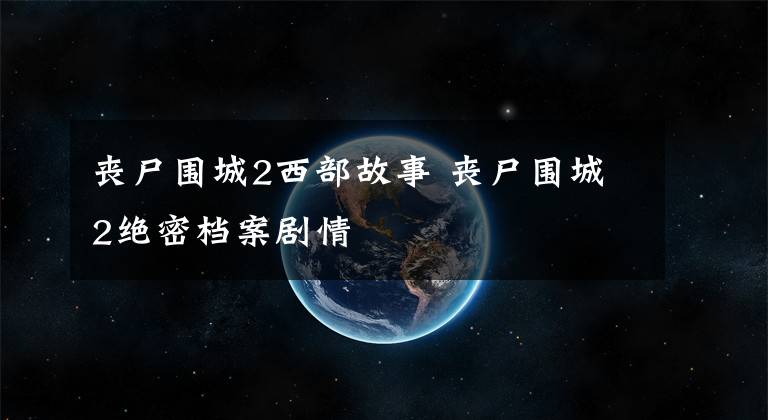 丧尸围城2西部故事 丧尸围城2绝密档案剧情