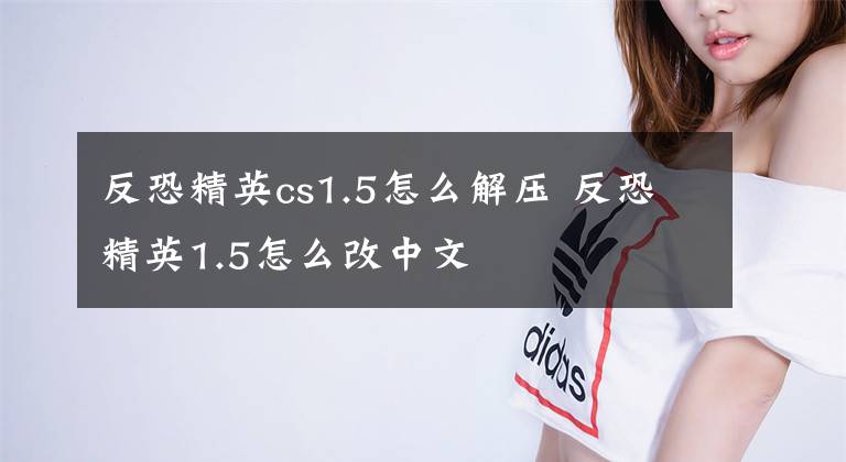 反恐精英cs1.5怎么解压 反恐精英1.5怎么改中文