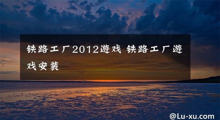 铁路工厂2012游戏 铁路工厂游戏安装