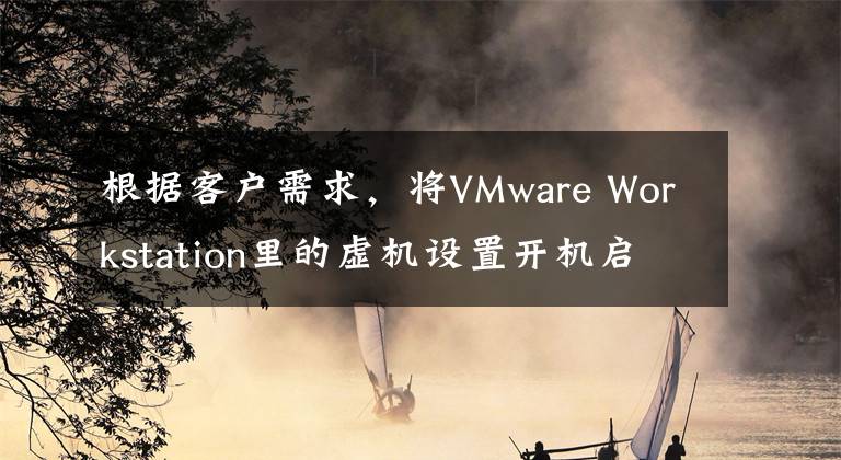 根据客户需求，将VMware Workstation里的虚机设置开机启动文章配图