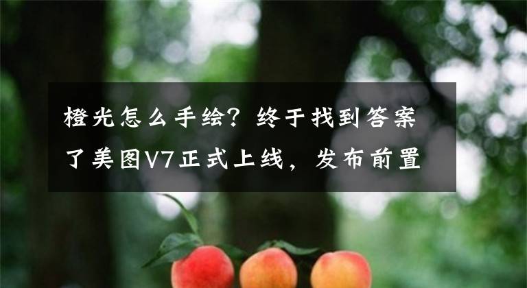 橙光怎么手绘？终于找到答案了美图V7正式上线，发布前置AI夜间美颜掌控夜的美文章配图