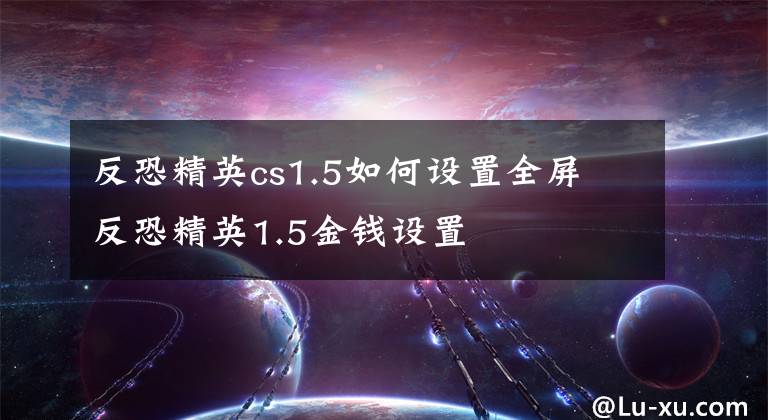 反恐精英cs1.5如何设置全屏 反恐精英1.5金钱设置