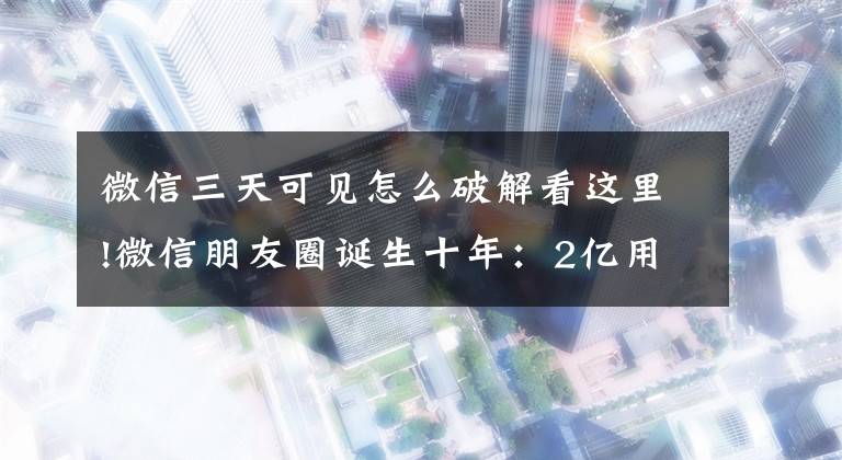微信三天可见怎么破解看这里!微信朋友圈诞生十年：2亿用户设为三天可见，“社牛”靠发广告月入十多万文章配图