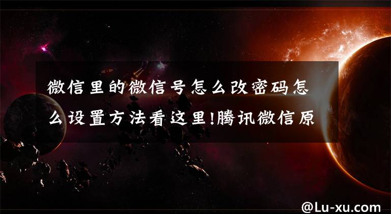 微信里的微信号怎么改密码怎么设置方法看这里!腾讯微信原始密码是多少文章配图