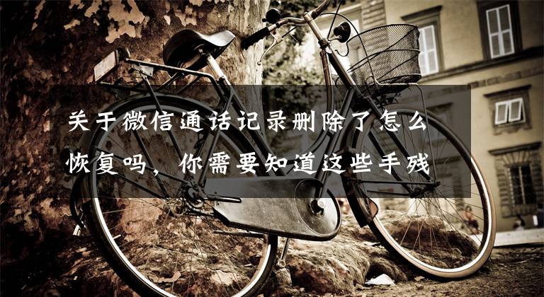 关于微信通话记录删除了怎么恢复吗，你需要知道这些手残党的后悔药，教你快速恢复微信聊天记录文章配图
