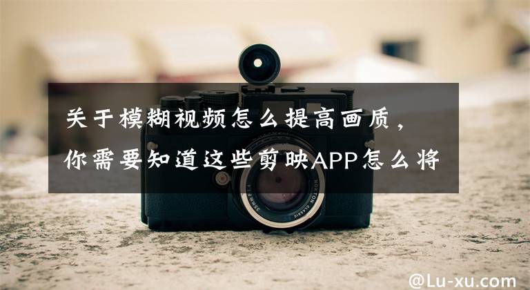 关于模糊视频怎么提高画质，你需要知道这些剪映APP怎么将模糊视频变高清画质文章配图