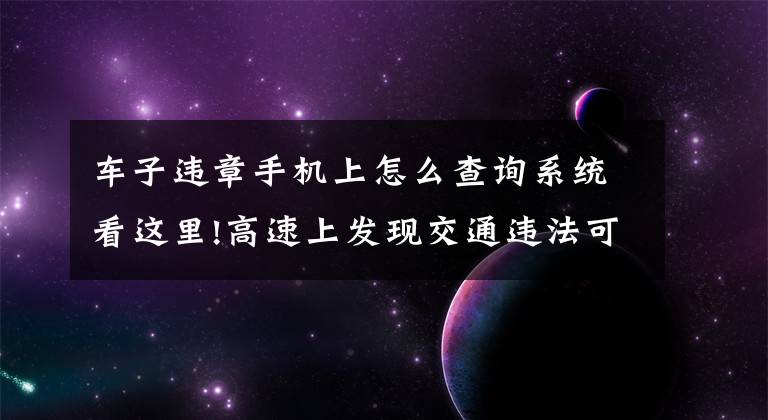 车子违章手机上怎么查询系统看这里!高速上发现交通违法可通过“河南高速公安违法举报”微信小程序举报