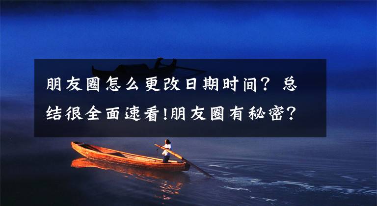 朋友圈怎么更改日期时间？总结很全面速看!朋友圈有秘密？简单几步设置微信新功能，说不定可以帮到你！文章配图