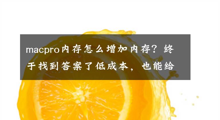 macpro内存怎么增加内存？终于找到答案了低成本，也能给Mac扩容：比起苹果官方升级，便宜太多文章配图