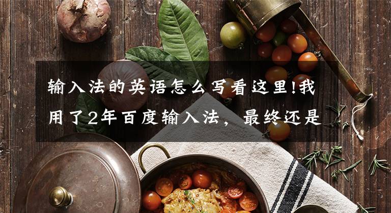 输入法的英语怎么写看这里!我用了2年百度输入法，最终还是选择了搜狗文章配图