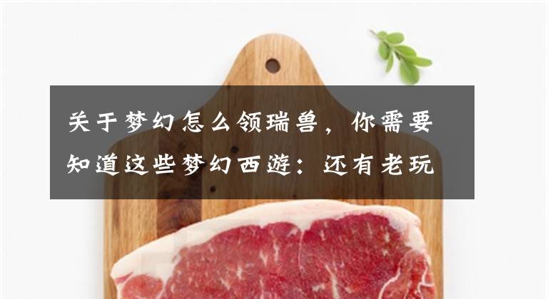 关于梦幻怎么领瑞兽，你需要知道这些梦幻西游：还有老玩家记得这张图吗？用高压锅换瑞兽，都是年代感文章配图