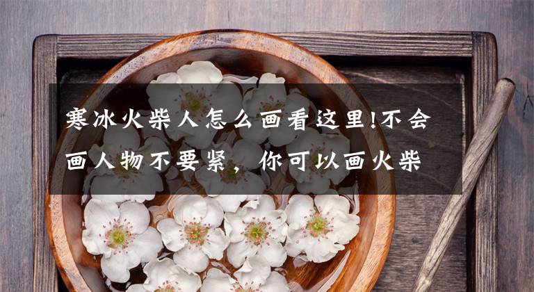 寒冰火柴人怎么画看这里!不会画人物不要紧，你可以画火柴人文章配图
