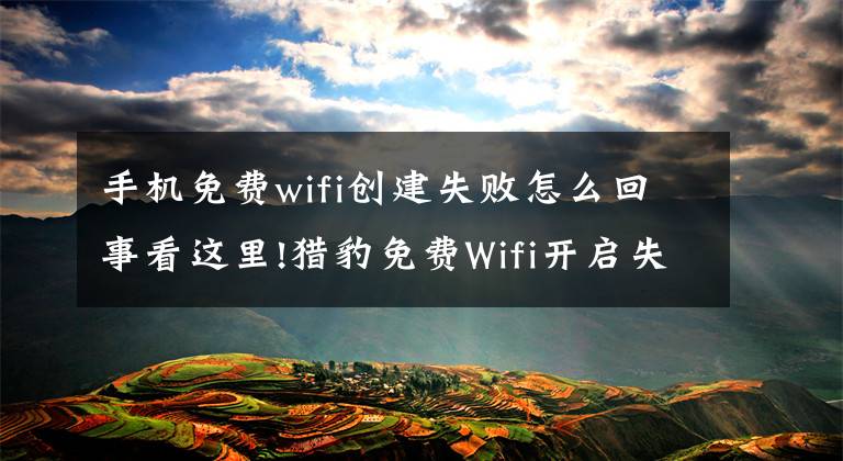 手机免费wifi创建失败怎么回事看这里!猎豹免费Wifi开启失败的解决办法文章配图