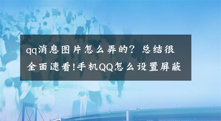 qq消息图片怎么弄的？总结很全面速看!手机QQ怎么设置屏蔽群图片文章配图