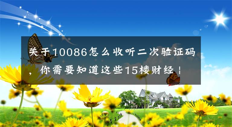 关于10086怎么收听二次验证码，你需要知道这些15楼财经 | 警方揭秘“短信轰炸”黑产升级：犯罪成本极低 26元能呼5000次